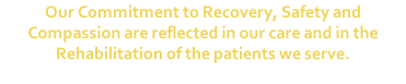 Our Commitment to Recovery, Safety and Compassion are reflected in our care and in the Rehabilitation of the patients we serve.